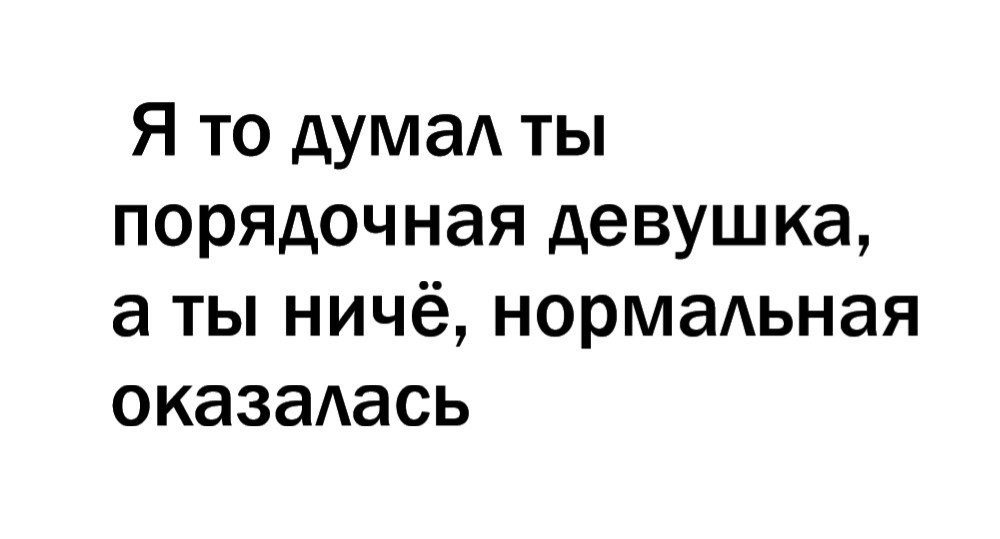 Нормально оказывается. Порядочная девушка. Я думал ты порядочная девушка а ты нормальная. Я думал ты приличная. Цитаты про порядочность девушки.